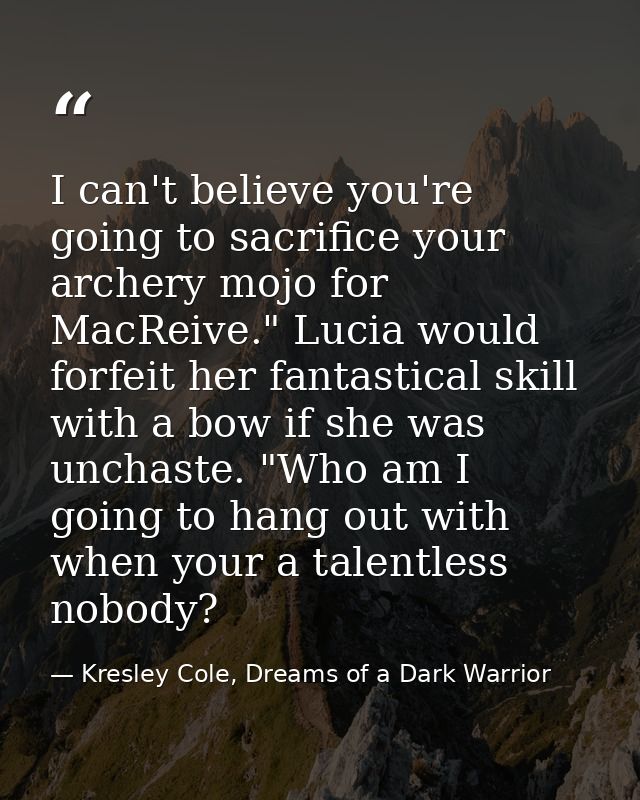 I can't believe you're going to sacrifice your archery mojo for MacReive." Lucia would forfeit her fantastical skill wit — Kresley Cole, Dreams of a Dark Warrior