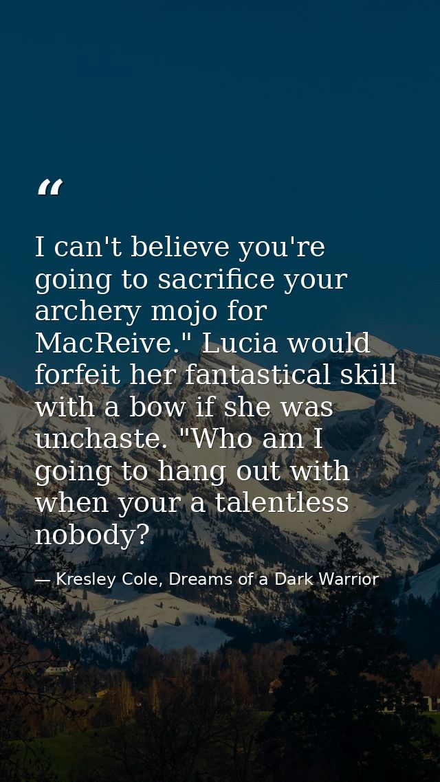 I can't believe you're going to sacrifice your archery mojo for MacReive." Lucia would forfeit her fantastical skill wit — Kresley Cole, Dreams of a Dark Warrior