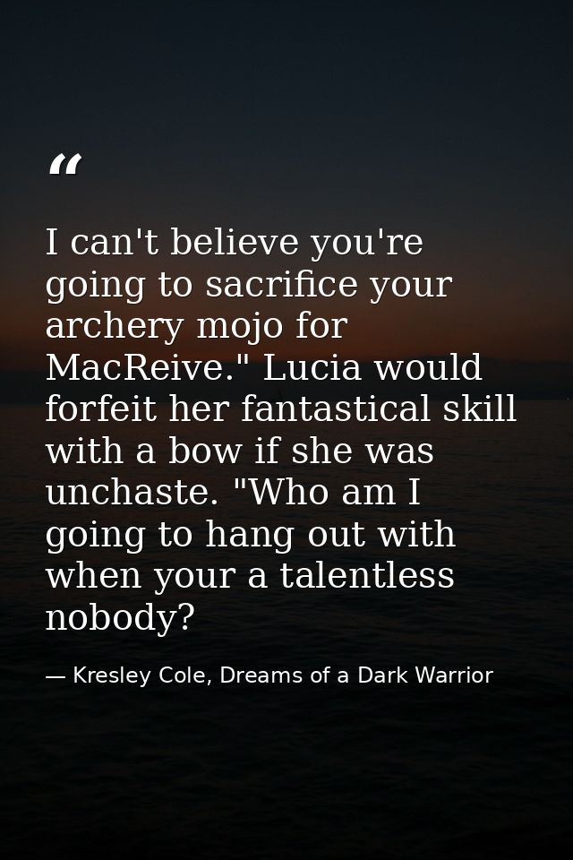 I can't believe you're going to sacrifice your archery mojo for MacReive." Lucia would forfeit her fantastical skill wit — Kresley Cole, Dreams of a Dark Warrior