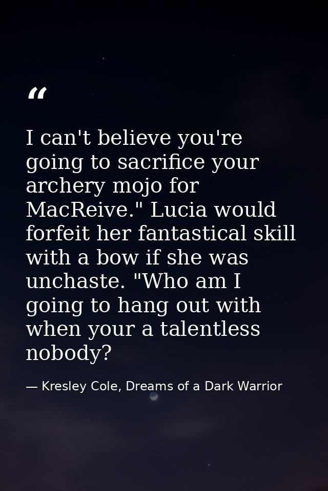 I can't believe you're going to sacrifice your archery mojo for MacReive." Lucia would forfeit her fantastical skill wit — Kresley Cole, Dreams of a Dark Warrior