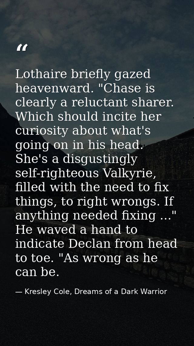 Lothaire briefly gazed heavenward. "Chase is clearly a reluctant sharer. Which should incite her curiosity about what's  — Kresley Cole, Dreams of a Dark Warrior