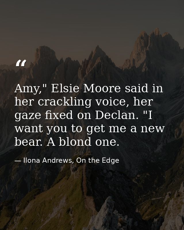 Amy," Elsie Moore said in her crackling voice, her gaze fixed on Declan. "I want you to get me a new bear. A blond one. — Ilona Andrews, On the Edge