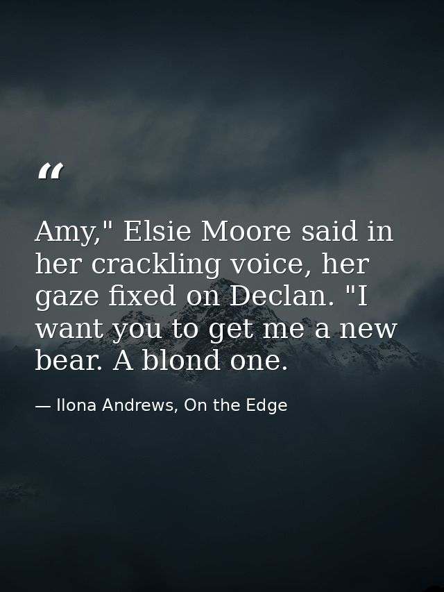 Amy," Elsie Moore said in her crackling voice, her gaze fixed on Declan. "I want you to get me a new bear. A blond one. — Ilona Andrews, On the Edge