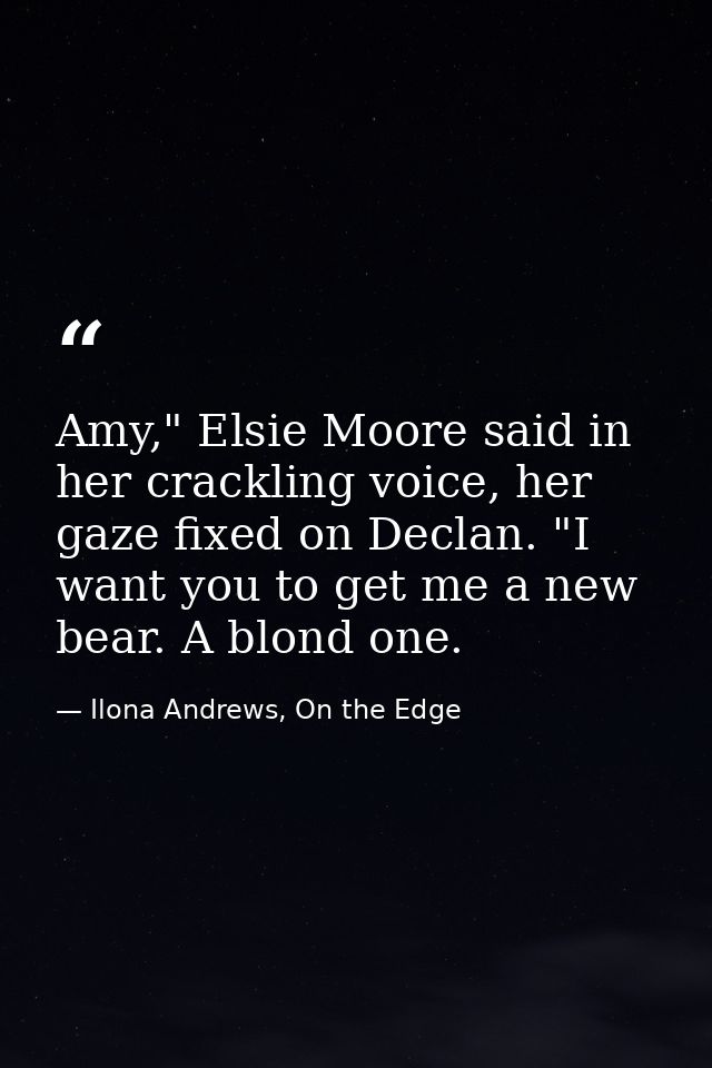 Amy," Elsie Moore said in her crackling voice, her gaze fixed on Declan. "I want you to get me a new bear. A blond one. — Ilona Andrews, On the Edge