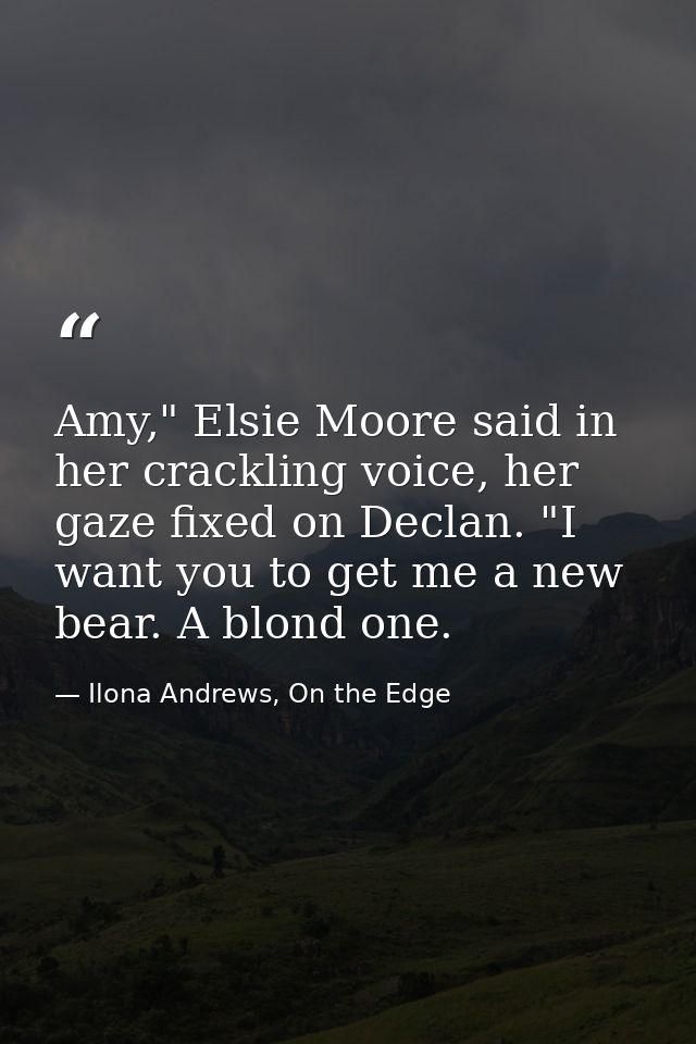 Amy," Elsie Moore said in her crackling voice, her gaze fixed on Declan. "I want you to get me a new bear. A blond one. — Ilona Andrews, On the Edge