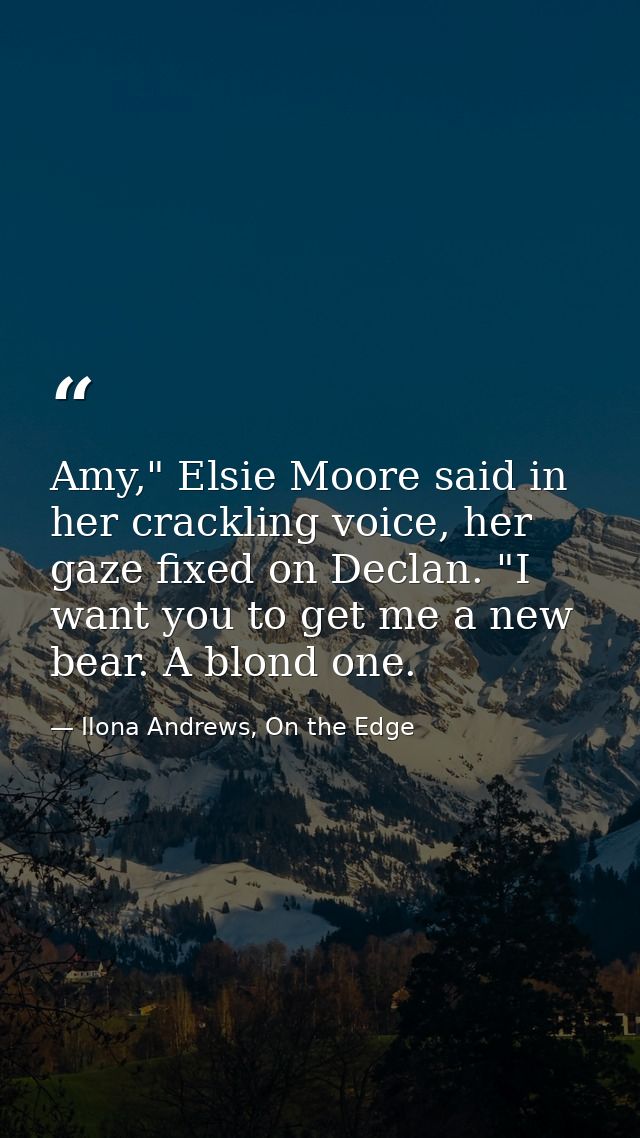 Amy," Elsie Moore said in her crackling voice, her gaze fixed on Declan. "I want you to get me a new bear. A blond one. — Ilona Andrews, On the Edge