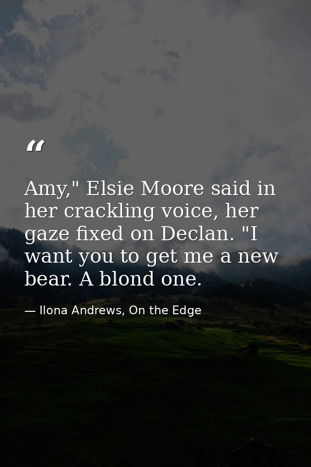 Amy," Elsie Moore said in her crackling voice, her gaze fixed on Declan. "I want you to get me a new bear. A blond one. — Ilona Andrews, On the Edge
