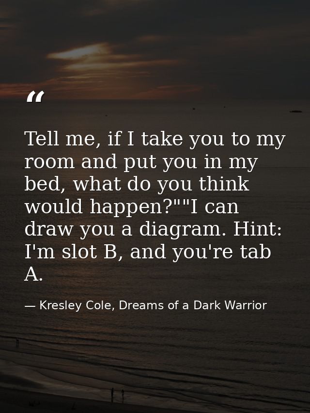 Tell me, if I take you to my room and put you in my bed, what do you think would happen?""I can draw you a diagram. Hint — Kresley Cole, Dreams of a Dark Warrior