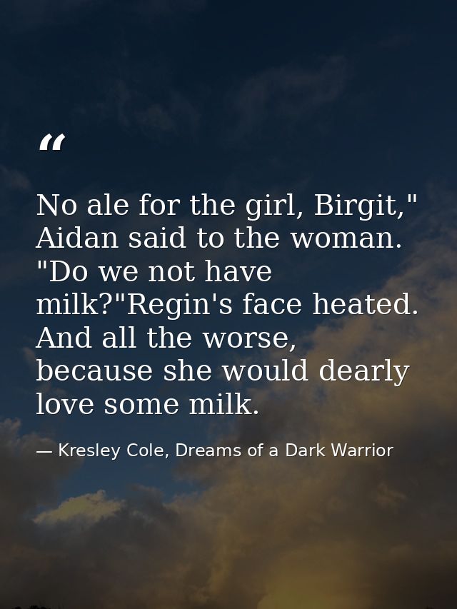 No ale for the girl, Birgit," Aidan said to the woman. "Do we not have milk?"Regin's face heated. And all the worse, bec — Kresley Cole, Dreams of a Dark Warrior