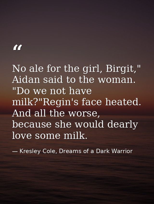 No ale for the girl, Birgit," Aidan said to the woman. "Do we not have milk?"Regin's face heated. And all the worse, bec — Kresley Cole, Dreams of a Dark Warrior