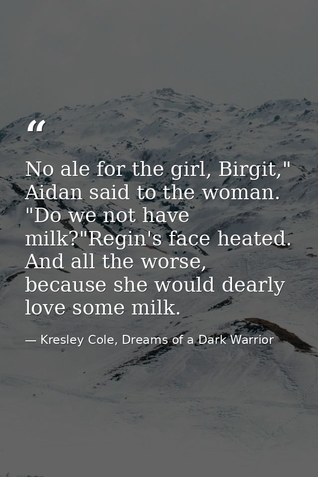 No ale for the girl, Birgit," Aidan said to the woman. "Do we not have milk?"Regin's face heated. And all the worse, bec — Kresley Cole, Dreams of a Dark Warrior
