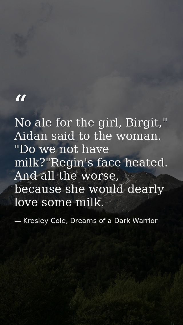 No ale for the girl, Birgit," Aidan said to the woman. "Do we not have milk?"Regin's face heated. And all the worse, bec — Kresley Cole, Dreams of a Dark Warrior