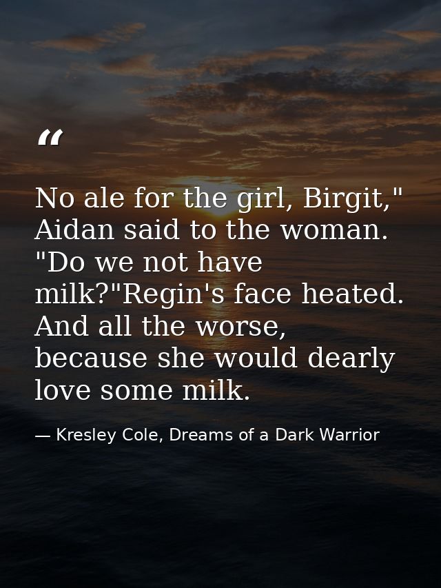 No ale for the girl, Birgit," Aidan said to the woman. "Do we not have milk?"Regin's face heated. And all the worse, bec — Kresley Cole, Dreams of a Dark Warrior