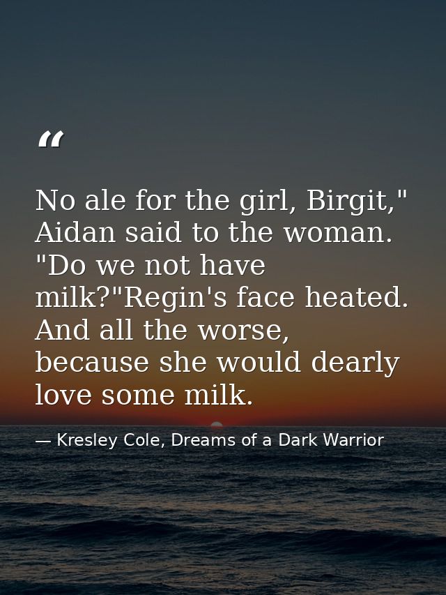 No ale for the girl, Birgit," Aidan said to the woman. "Do we not have milk?"Regin's face heated. And all the worse, bec — Kresley Cole, Dreams of a Dark Warrior