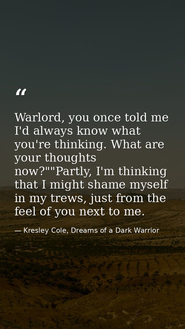 Warlord, you once told me I'd always know what you're thinking. What are your thoughts now?""Partly, I'm thinking that I — Kresley Cole, Dreams of a Dark Warrior