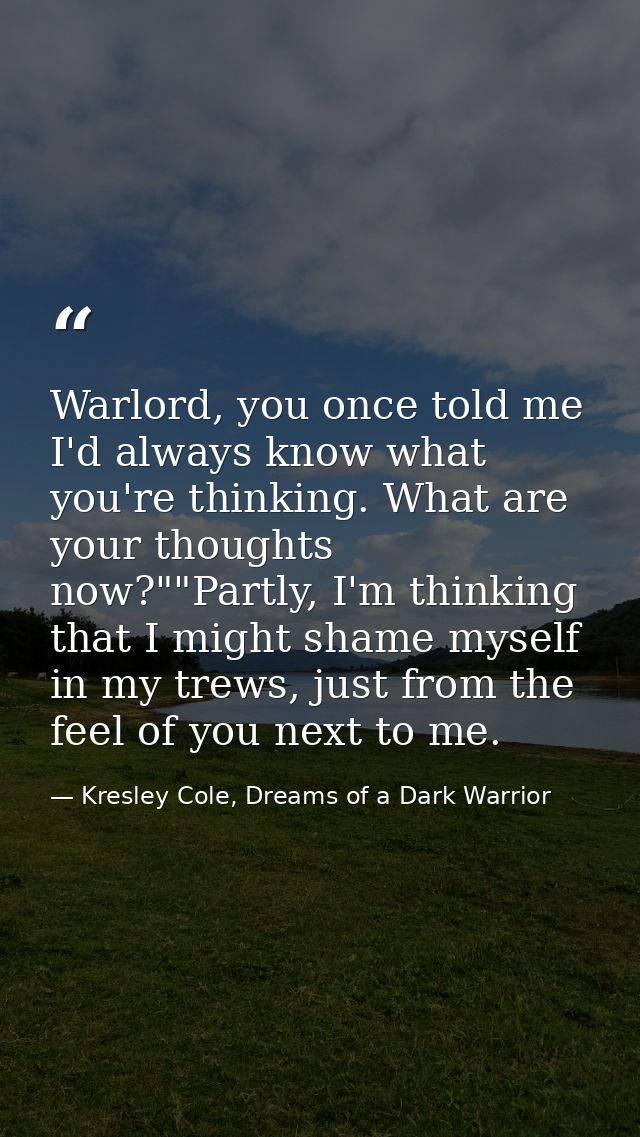 Warlord, you once told me I'd always know what you're thinking. What are your thoughts now?""Partly, I'm thinking that I — Kresley Cole, Dreams of a Dark Warrior
