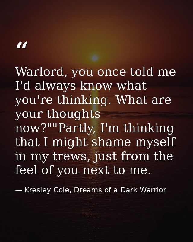 Warlord, you once told me I'd always know what you're thinking. What are your thoughts now?""Partly, I'm thinking that I — Kresley Cole, Dreams of a Dark Warrior
