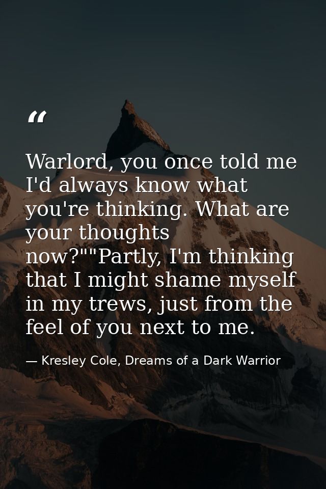 Warlord, you once told me I'd always know what you're thinking. What are your thoughts now?""Partly, I'm thinking that I — Kresley Cole, Dreams of a Dark Warrior
