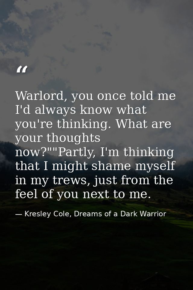 Warlord, you once told me I'd always know what you're thinking. What are your thoughts now?""Partly, I'm thinking that I — Kresley Cole, Dreams of a Dark Warrior