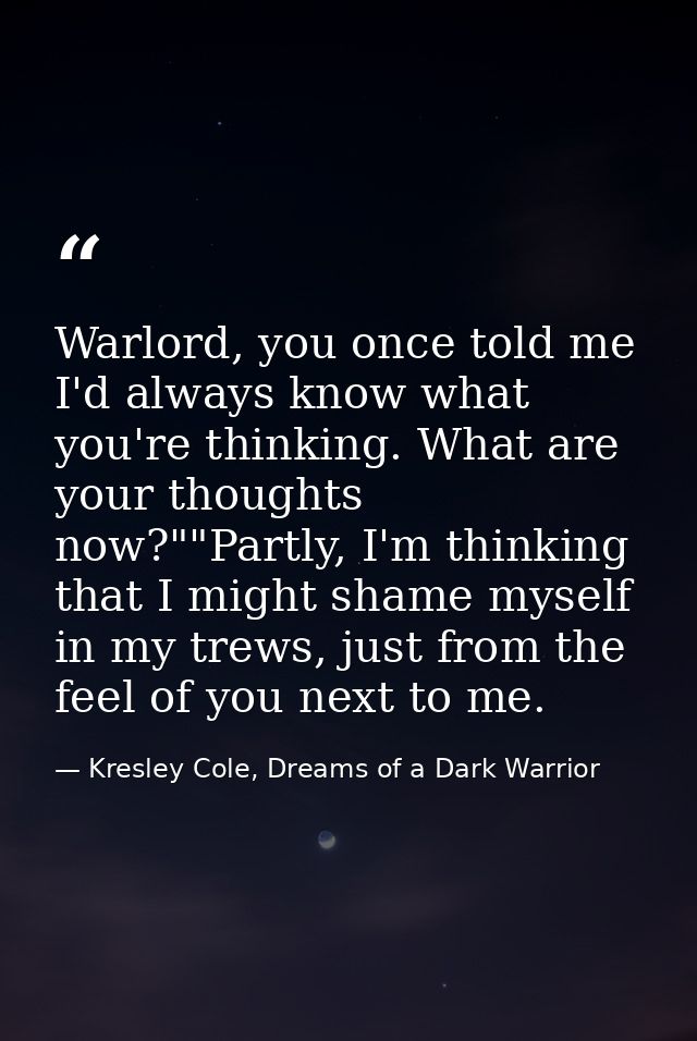 Warlord, you once told me I'd always know what you're thinking. What are your thoughts now?""Partly, I'm thinking that I — Kresley Cole, Dreams of a Dark Warrior