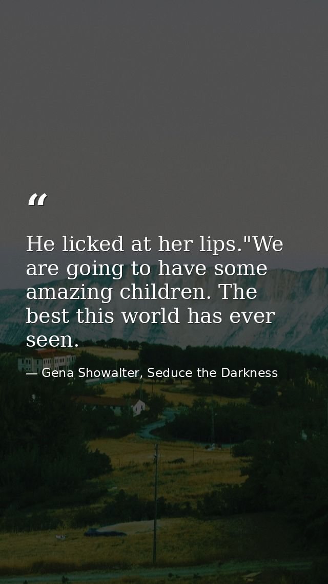 He licked at her lips."We are going to have some amazing children. The best this world has ever seen. — Gena Showalter, Seduce the Darkness