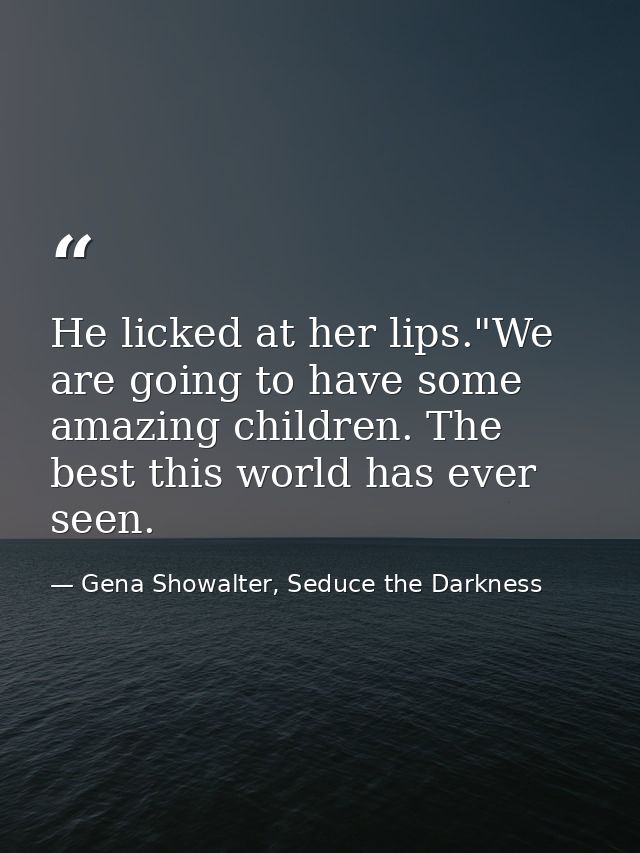 He licked at her lips."We are going to have some amazing children. The best this world has ever seen. — Gena Showalter, Seduce the Darkness
