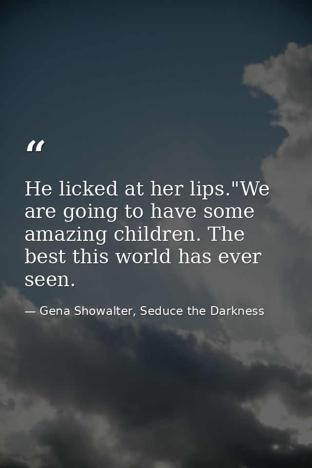 He licked at her lips."We are going to have some amazing children. The best this world has ever seen. — Gena Showalter, Seduce the Darkness
