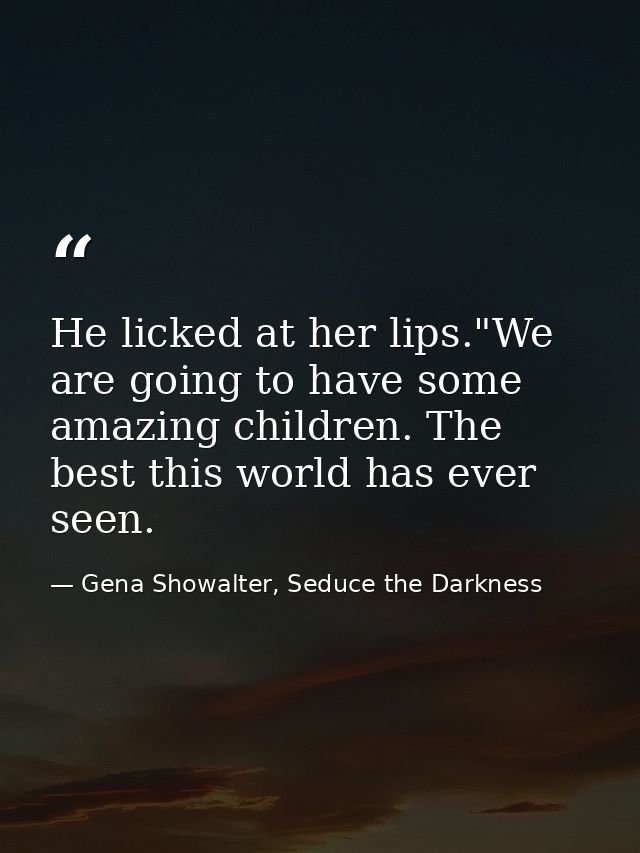 He licked at her lips."We are going to have some amazing children. The best this world has ever seen. — Gena Showalter, Seduce the Darkness
