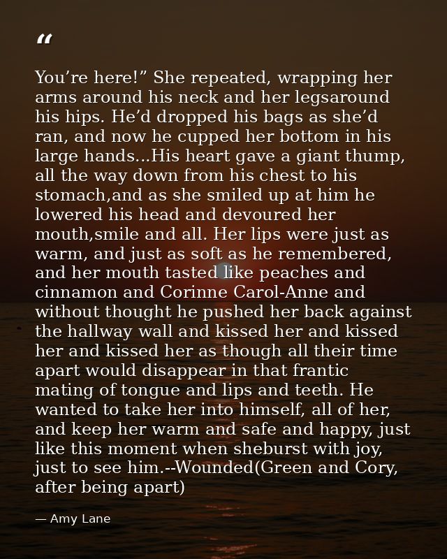 You’re here!” She repeated, wrapping her arms around his neck and her legsaround his hips. He’d dropped his bags as she’ — Amy Lane