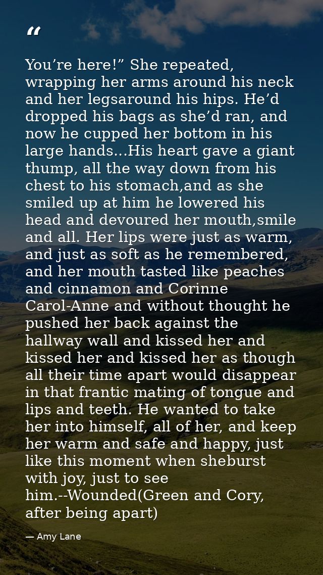 You’re here!” She repeated, wrapping her arms around his neck and her legsaround his hips. He’d dropped his bags as she’ — Amy Lane