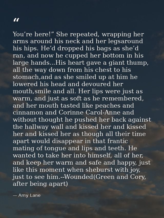 You’re here!” She repeated, wrapping her arms around his neck and her legsaround his hips. He’d dropped his bags as she’ — Amy Lane