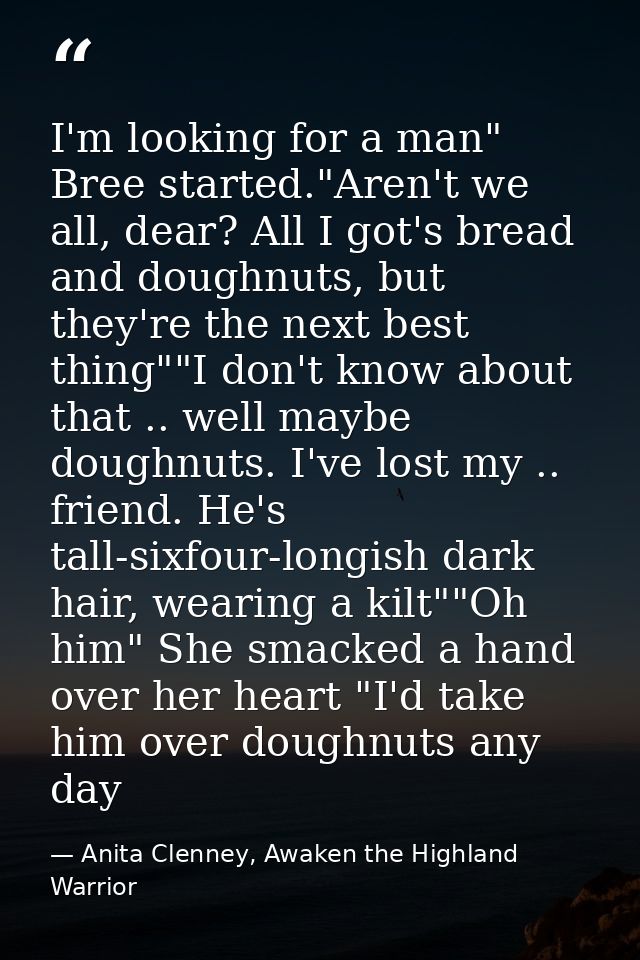 I'm looking for a man" Bree started."Aren't we all, dear? All I got's bread and doughnuts, but they're the next best thi — Anita Clenney, Awaken the Highland Warrior