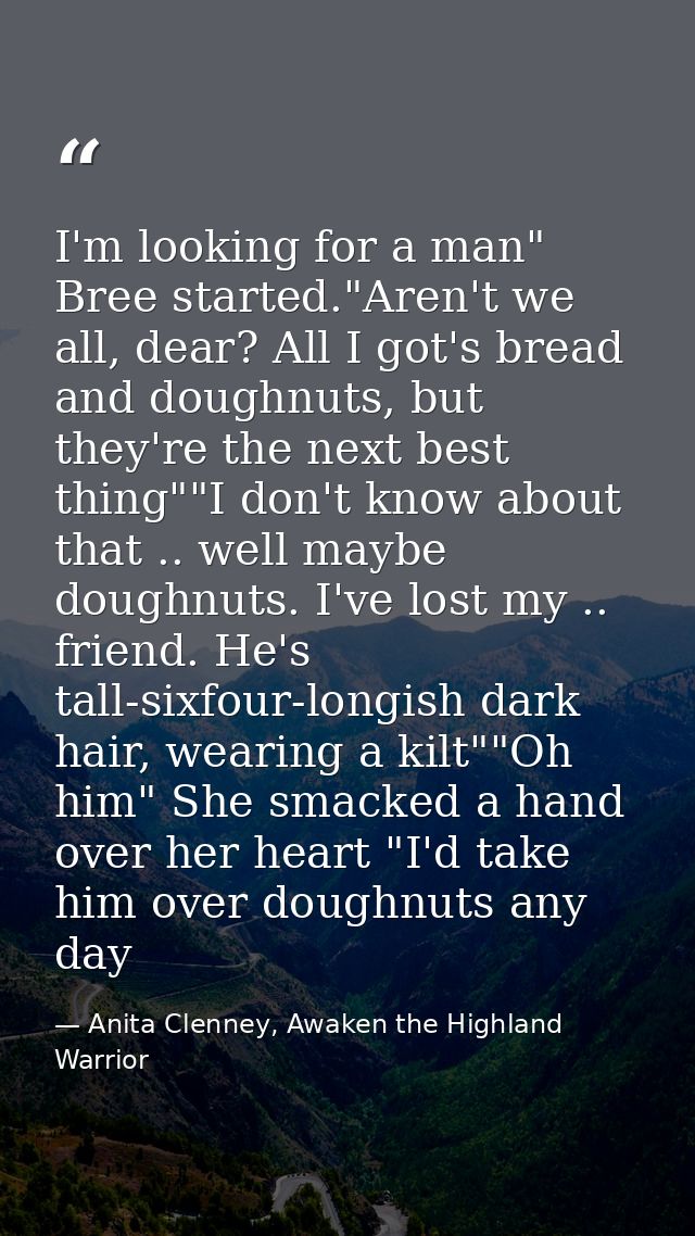 I'm looking for a man" Bree started."Aren't we all, dear? All I got's bread and doughnuts, but they're the next best thi — Anita Clenney, Awaken the Highland Warrior