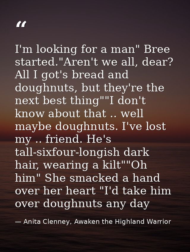 I'm looking for a man" Bree started."Aren't we all, dear? All I got's bread and doughnuts, but they're the next best thi — Anita Clenney, Awaken the Highland Warrior