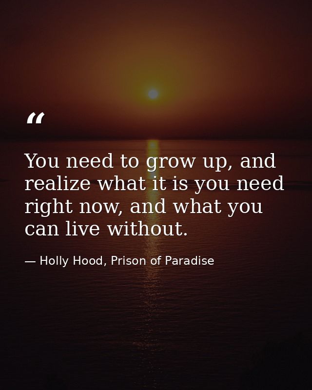 You need to grow up, and realize what it is you need right now, and what you can live without. — Holly Hood, Prison of Paradise