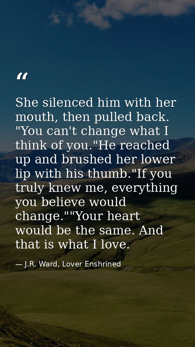 She silenced him with her mouth, then pulled back. "You can't change what I think of you."He reached up and brushed her  — J.R. Ward, Lover Enshrined