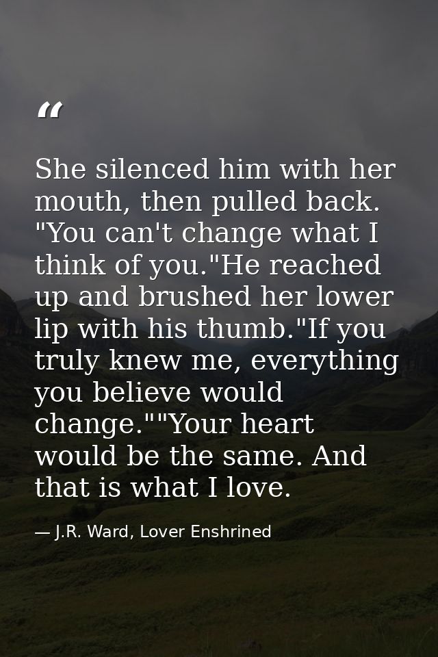 She silenced him with her mouth, then pulled back. "You can't change what I think of you."He reached up and brushed her  — J.R. Ward, Lover Enshrined