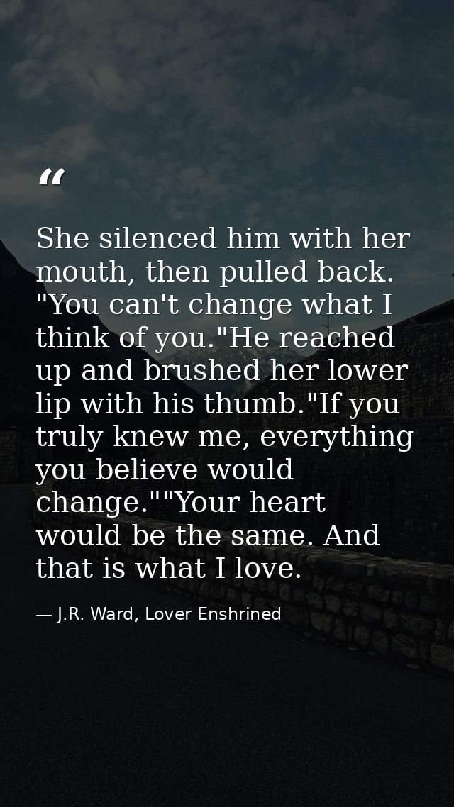She silenced him with her mouth, then pulled back. "You can't change what I think of you."He reached up and brushed her  — J.R. Ward, Lover Enshrined