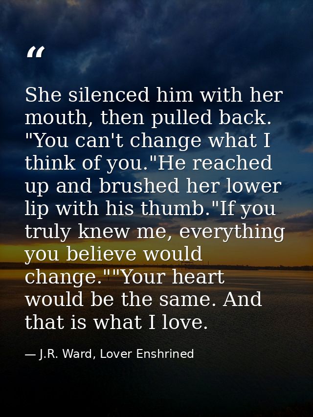 She silenced him with her mouth, then pulled back. "You can't change what I think of you."He reached up and brushed her  — J.R. Ward, Lover Enshrined