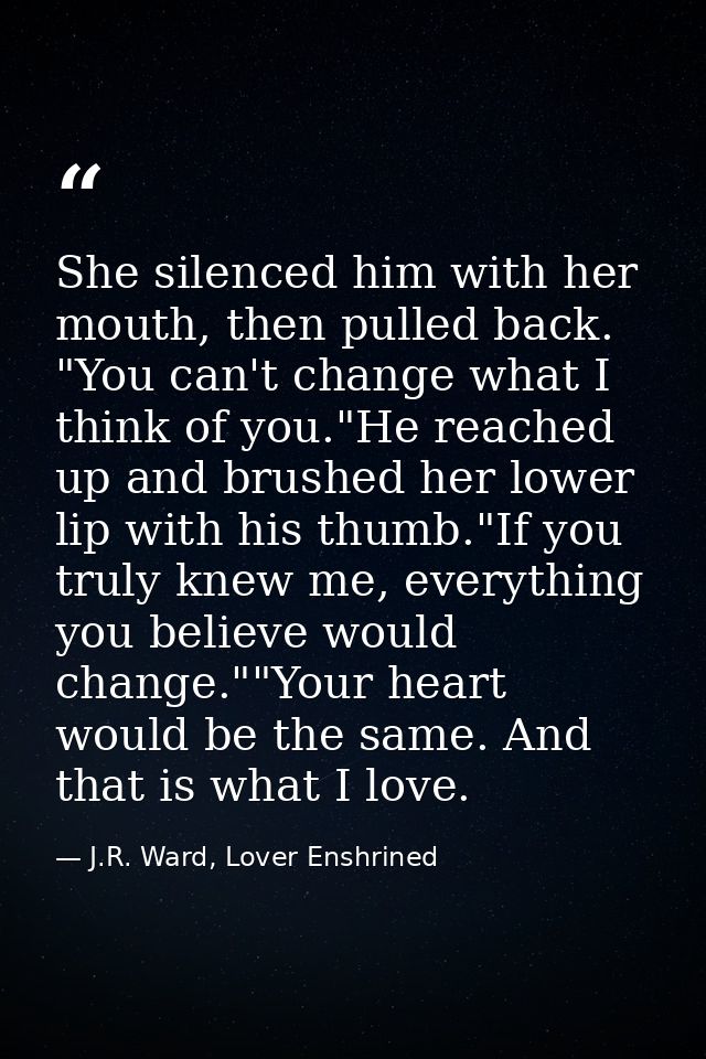 She silenced him with her mouth, then pulled back. "You can't change what I think of you."He reached up and brushed her  — J.R. Ward, Lover Enshrined