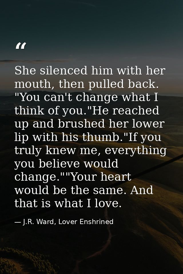 She silenced him with her mouth, then pulled back. "You can't change what I think of you."He reached up and brushed her  — J.R. Ward, Lover Enshrined