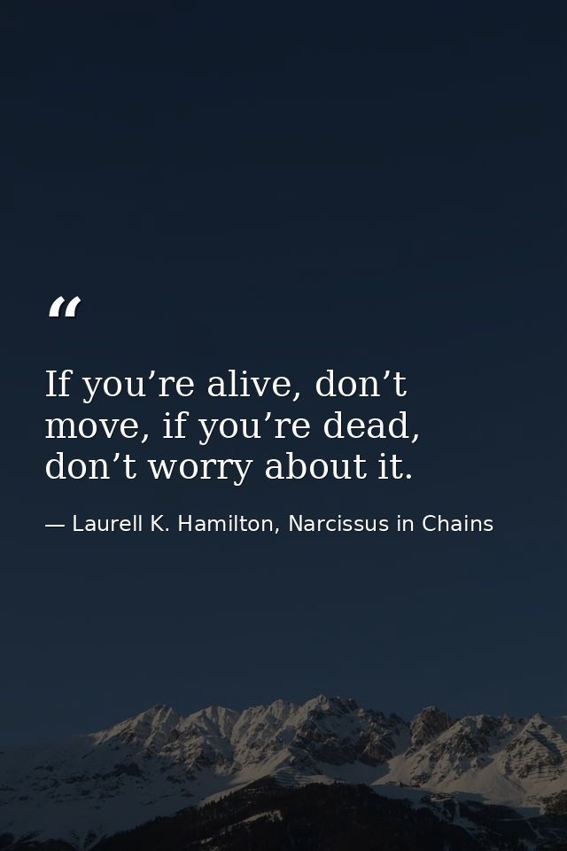 If you’re alive, don’t move, if you’re dead, don’t worry about it. — Laurell K. Hamilton, Narcissus in Chains