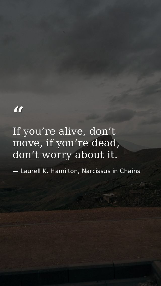 If you’re alive, don’t move, if you’re dead, don’t worry about it. — Laurell K. Hamilton, Narcissus in Chains