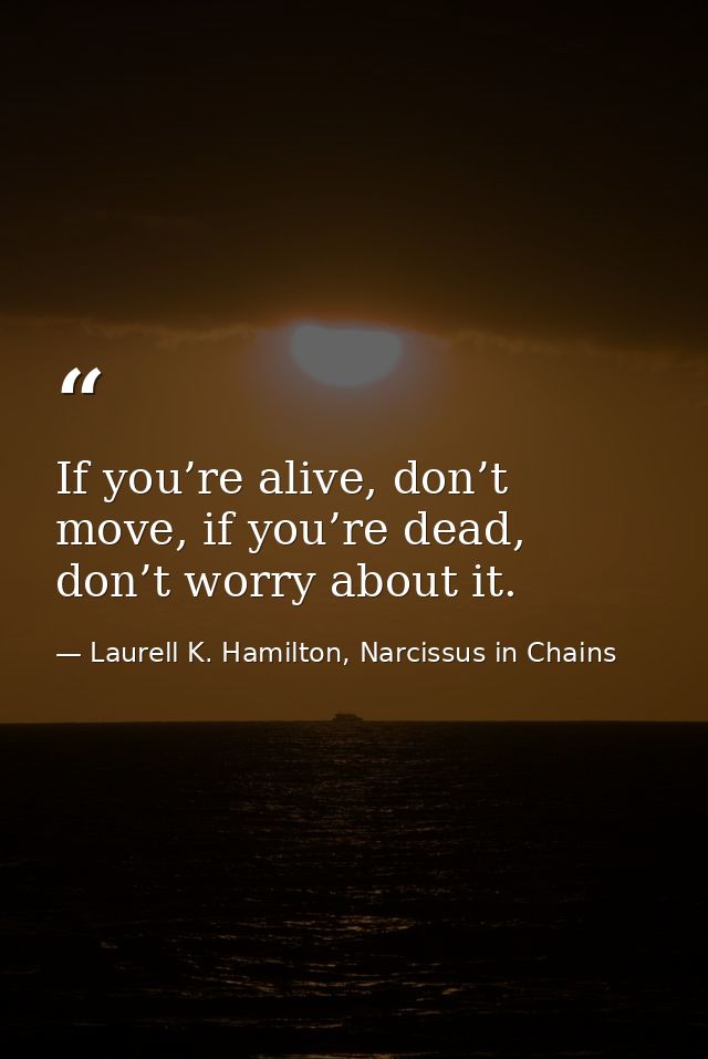 If you’re alive, don’t move, if you’re dead, don’t worry about it. — Laurell K. Hamilton, Narcissus in Chains
