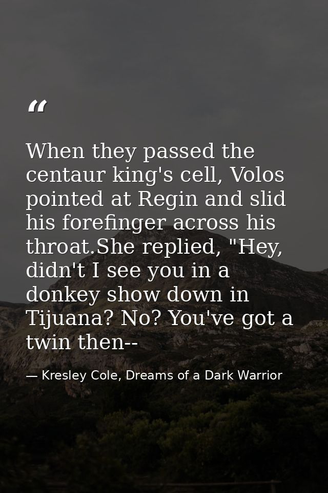 When they passed the centaur king's cell, Volos pointed at Regin and slid his forefinger across his throat.She replied,  — Kresley Cole, Dreams of a Dark Warrior