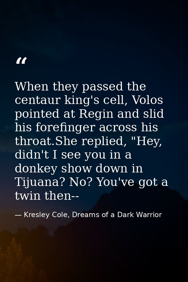 When they passed the centaur king's cell, Volos pointed at Regin and slid his forefinger across his throat.She replied,  — Kresley Cole, Dreams of a Dark Warrior