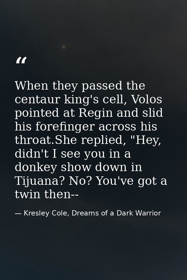 When they passed the centaur king's cell, Volos pointed at Regin and slid his forefinger across his throat.She replied,  — Kresley Cole, Dreams of a Dark Warrior