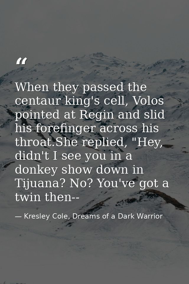 When they passed the centaur king's cell, Volos pointed at Regin and slid his forefinger across his throat.She replied,  — Kresley Cole, Dreams of a Dark Warrior