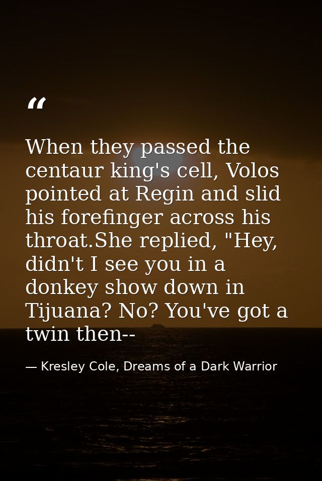 When they passed the centaur king's cell, Volos pointed at Regin and slid his forefinger across his throat.She replied,  — Kresley Cole, Dreams of a Dark Warrior
