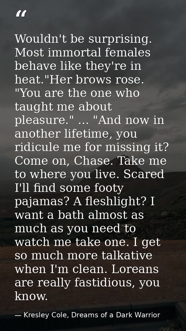 Wouldn't be surprising. Most immortal females behave like they're in heat."Her brows rose. "You are the one who taught m — Kresley Cole, Dreams of a Dark Warrior